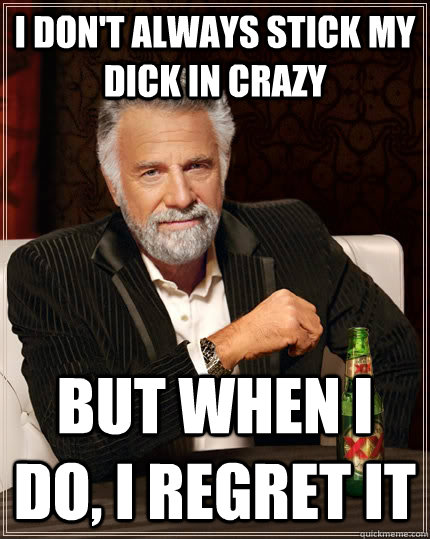 I don't always stick my dick in crazy but when I do, I regret it  The Most Interesting Man In The World