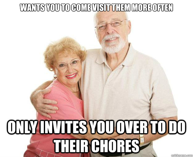 Wants you to come visit them more often Only invites you over to do their chores  Scumbag Grandparents