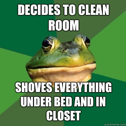Decides to clean room Shoves everything under bed and in closet  Foul Bachelor Frog