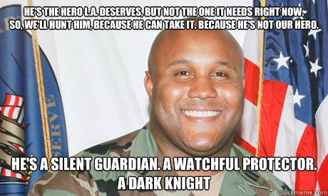 He's the hero L.A. deserves, but not the one it needs right now. 
So, we'll hunt him, because he can take it. Because he's not our hero. He's a silent guardian. A watchful protector. 
A Dark Knight  Good Guy Dorner