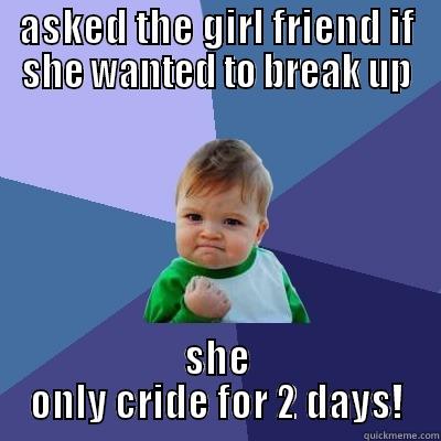 Leaving me ? - ASKED THE GIRL FRIEND IF SHE WANTED TO BREAK UP SHE ONLY CRIED FOR 2 DAYS! Success Kid
