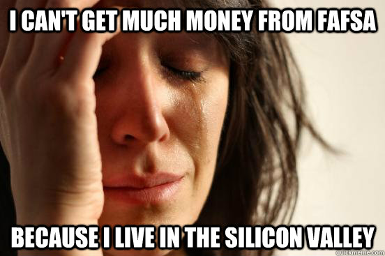 I can't get much money from fafsa because I live in the silicon valley  First World Problems