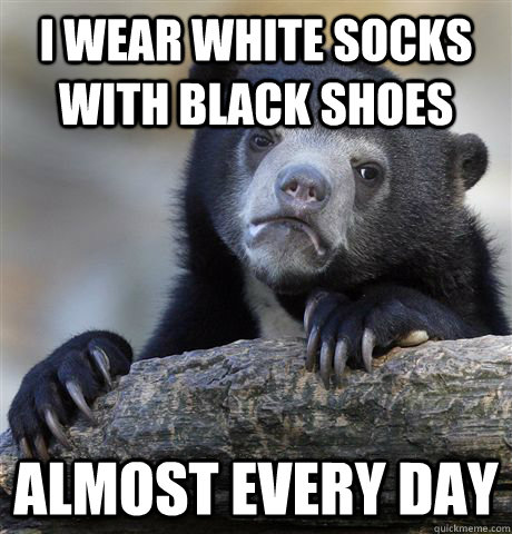 i wear white socks with black shoes almost every day  Confession Bear