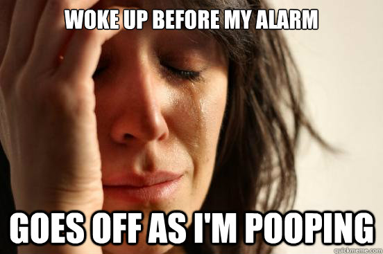 Woke up before my alarm Goes off as I'm pooping  First World Problems