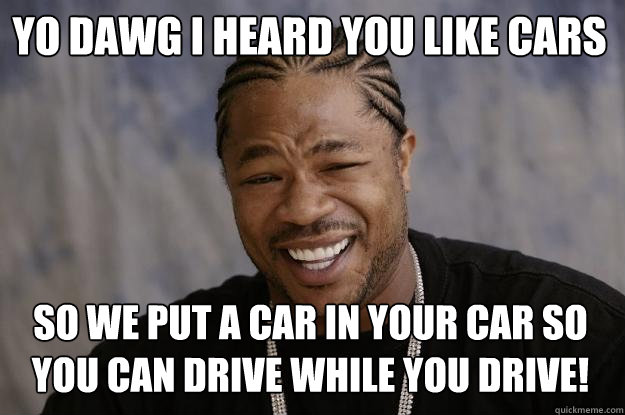 Yo Dawg I heard you like cars So we put a car in your car so you can drive while you drive!  Xzibit meme