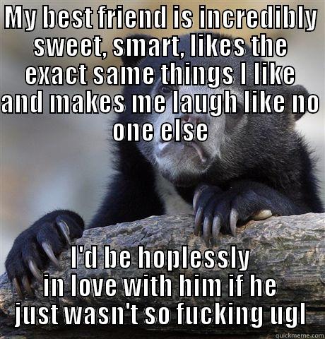 MY BEST FRIEND IS INCREDIBLY SWEET, SMART, LIKES THE EXACT SAME THINGS I LIKE AND MAKES ME LAUGH LIKE NO ONE ELSE I'D BE HOPLESSLY IN LOVE WITH HIM IF HE JUST WASN'T SO FUCKING UGLY... Confession Bear