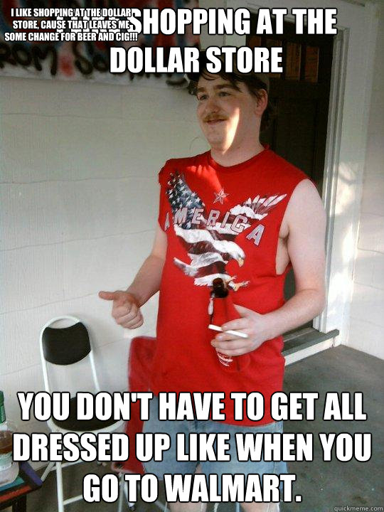 I like shopping at the dollar store you don't have to get all dressed up like when you go to walmart. I like shopping at the Dollar store, cause that leaves me some change for Beer and Cig!!!  Redneck Randal