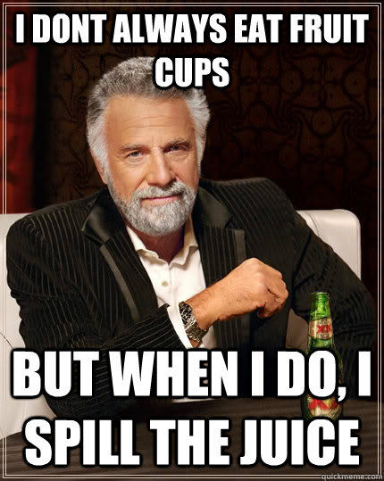 i dont always eat fruit cups but when I do, i spill the juice  The Most Interesting Man In The World