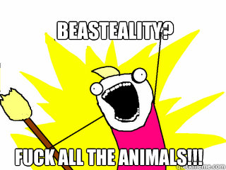 Beasteality? Fuck all the animals!!!  All The Things