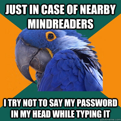 Just in case of nearby mindreaders I try not to say my password in my head while typing it  Paranoid Parrot