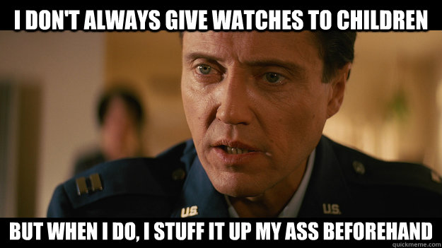 I don't always give watches to children but when I do, I stuff it up my ass beforehand - I don't always give watches to children but when I do, I stuff it up my ass beforehand  Christopher Walken Pulp Fiction