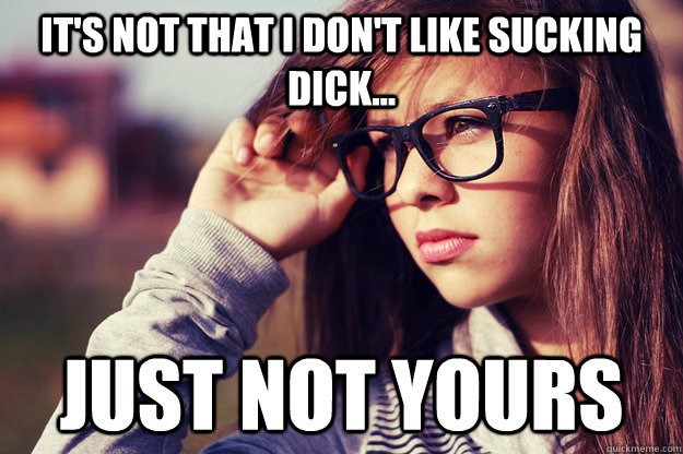 It's not that I don't like sucking dick... just not yours - It's not that I don't like sucking dick... just not yours  Rebound Girlfriend