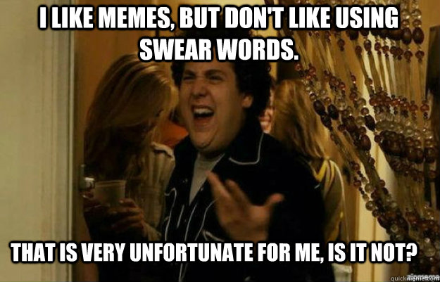 I like memes, but don't like using swear words. that is very unfortunate for me, is it not?  fuck me right
