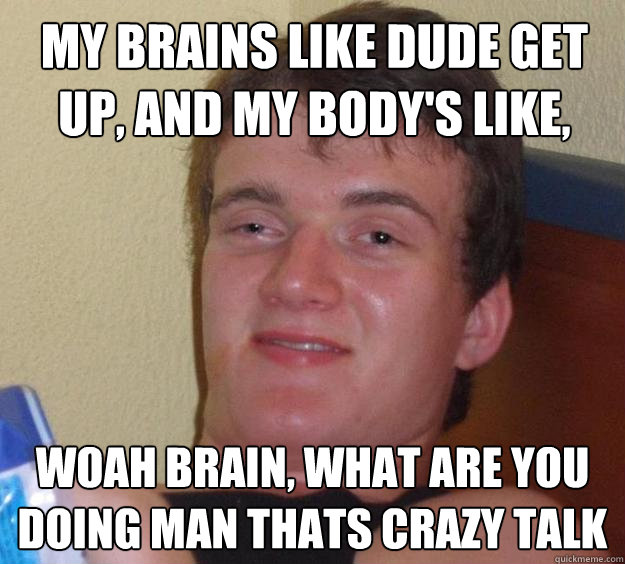 My brains like dude get up, and my body's like, woah brain, what are you doing man thats crazy talk - My brains like dude get up, and my body's like, woah brain, what are you doing man thats crazy talk  10 Guy