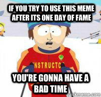 If you try to use this meme after its one day of fame You're gonna have a bad time  Aspen Ski Instructor