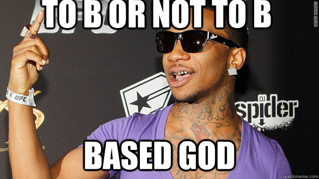 TO B or not to b Based God  
