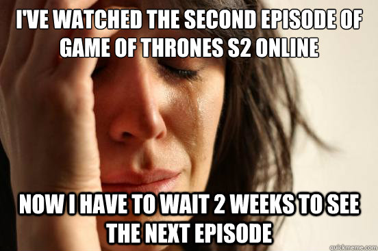 i've watched the second episode of Game of thrones s2 online now I have to wait 2 weeks to see the next episode  First World Problems