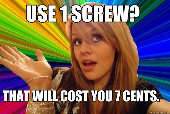 use 1 screw? that will cost you 7 cents.  Blonde Bitch