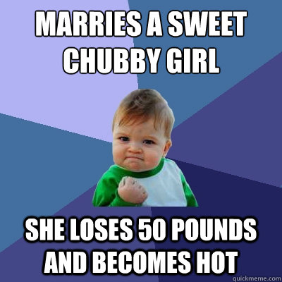 Marries a sweet
chubby girl She loses 50 pounds and becomes hot  Success Kid