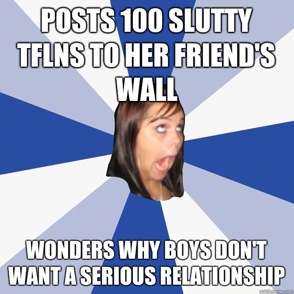 Posts 100 slutty TFLNs to her friend's wall  wonders why boys don't want a serious relationship  Annoying Facebook Girl