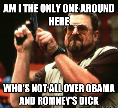 Am i the only one around here who's not all over obama and romney's dick  Am I The Only One Around Here