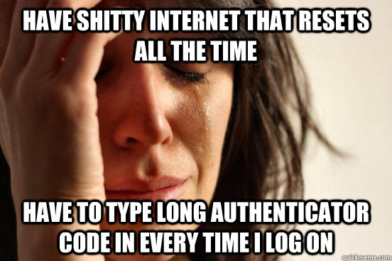 have shitty internet that resets all the time have to type long authenticator code in every time I log on - have shitty internet that resets all the time have to type long authenticator code in every time I log on  First World Problems