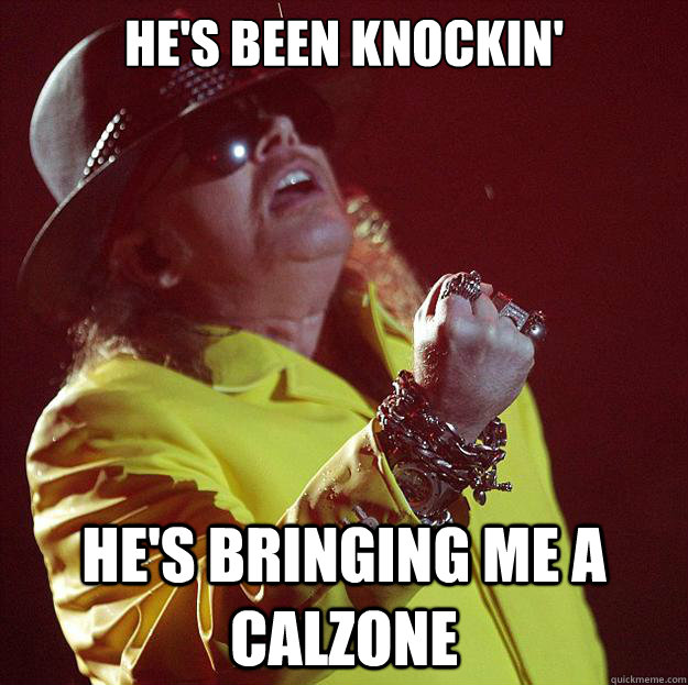 He's been knockin' He's bringing me a calzone - He's been knockin' He's bringing me a calzone  Fat Axl