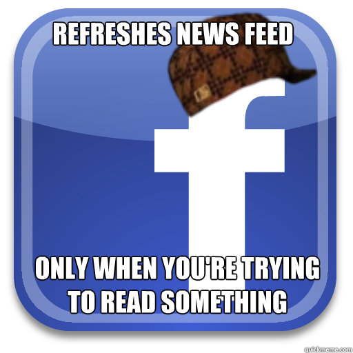 Refreshes News Feed  ONLY When You're trying to read something  Scumbag Facebook