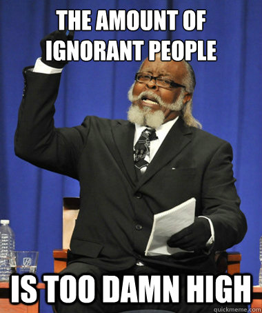 the amount of ignorant people is too damn high  The Rent Is Too Damn High
