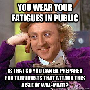 You wear your fatigues in public Is that so you can be prepared for terrorists that attack this aisle of Wal-Mart? - You wear your fatigues in public Is that so you can be prepared for terrorists that attack this aisle of Wal-Mart?  Condescending Wonka