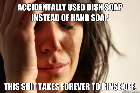 Accidentally used dish soap instead of Hand Soap This shit takes forever to rinse off.  First World Problems