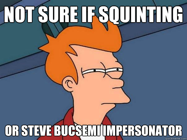 Not sure if squinting or Steve Bucsemi impersonator  Futurama Fry