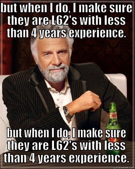  BUT WHEN I DO, I MAKE SURE THEY ARE L62'S WITH LESS THAN 4 YEARS EXPERIENCE. The Most Interesting Man In The World
