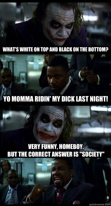 What's white on top and black on the bottom? Yo momma ridin' my dick last night! Very funny, homeboy.
But the correct answer is 