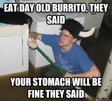 Eat day old burrito, they said your stomach will be fine they said  They said