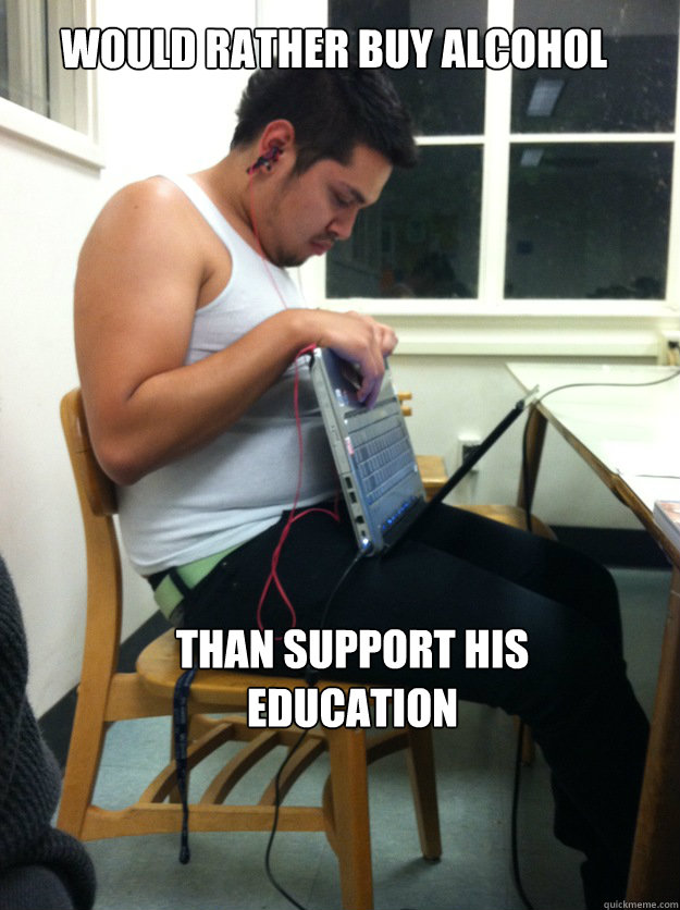 than support his education would rather buy alcohol  Poor College Student