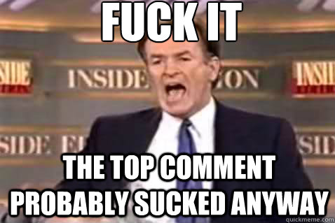 fuck it the top comment probably sucked anyway   Fuck It Bill OReilly