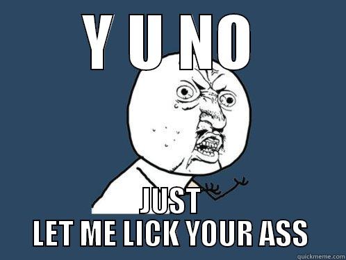 Y U NO JUST LET ME LICK YOUR ASS Y U No