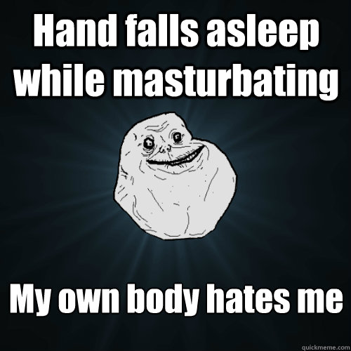 Hand falls asleep while masturbating My own body hates me  Forever Alone