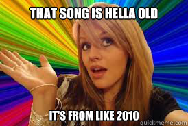 That song is hella old it's from like 2010 - That song is hella old it's from like 2010  Dumb Freshman