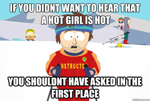 if you didnt want to hear that
 a hot girl is hot You shouldnt have asked in the first place  Super Cool Ski Instructor