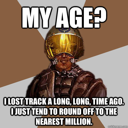 My age? I lost track a long, long, time ago. I just tend to round off to the nearest million.  