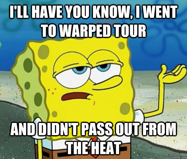 I'll have you know, I went to Warped Tour and didn't pass out from the heat  Tough Spongebob
