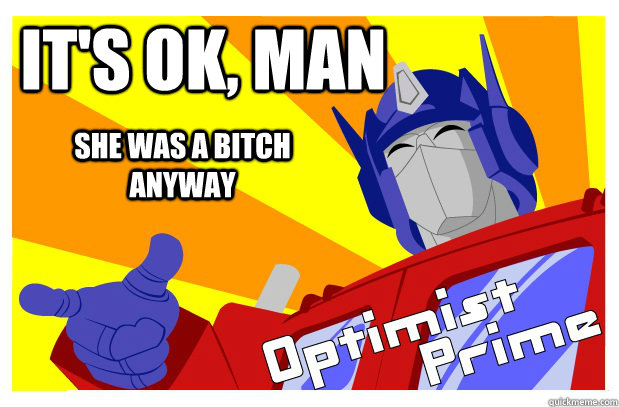 It's ok, man She was a bitch anyway  Optimist Prime