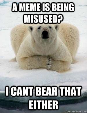 a meme is being misused? I cant bear that either  Popular Opinion Polar Bear