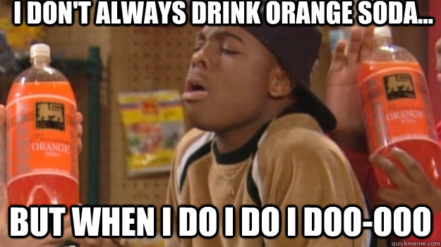 I don't always drink orange soda... But when i do i do i doo-ooo  