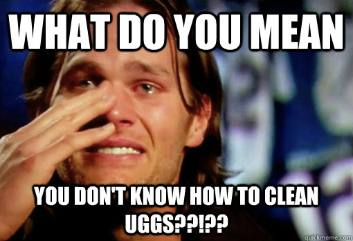 what do you mean you don't know how to clean Uggs??!??  Crying Tom Brady