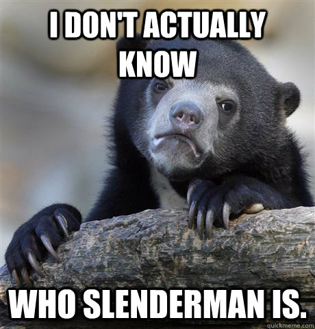 I don't actually know who slenderman is.  Confession Bear