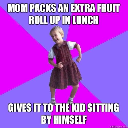 Mom packs an extra fruit roll up in lunch
 Gives it to the kid sitting by himself  Socially awesome kindergartener