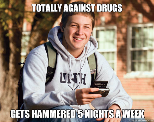 totally against drugs gets hammered 5 nights a week  College Freshman